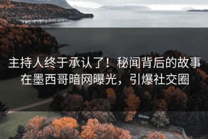 主持人终于承认了！秘闻背后的故事在墨西哥暗网曝光，引爆社交圈