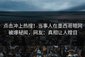 点击冲上热搜！当事人在墨西哥暗网被爆秘闻，网友：真相让人瞠目