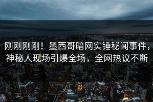刚刚刚刚！墨西哥暗网实锤秘闻事件，神秘人现场引爆全场，全网热议不断