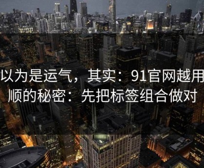 你以为是运气，其实：91官网越用越顺的秘密：先把标签组合做对