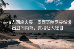 主持人回应火爆：墨西哥暗网突然爆出丑闻内幕，真相让人瞠目