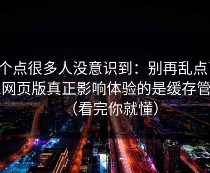 这个点很多人没意识到：别再乱点了，91网页版真正影响体验的是缓存管理（看完你就懂）