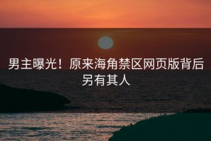 男主曝光！原来海角禁区网页版背后另有其人
