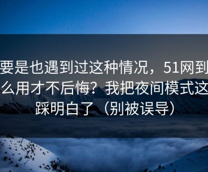 你要是也遇到过这种情况，51网到底怎么用才不后悔？我把夜间模式这关踩明白了（别被误导）