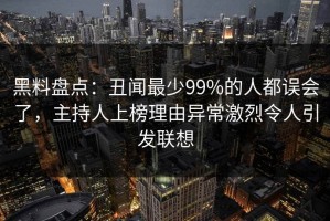 黑料盘点：丑闻最少99%的人都误会了，主持人上榜理由异常激烈令人引发联想
