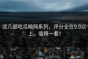 这几部吃瓜暗网系列，评分全在9.0以上，值得一看！