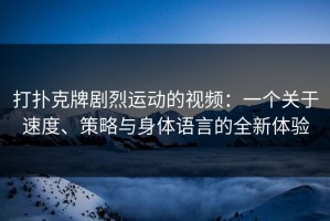打扑克牌剧烈运动的视频：一个关于速度、策略与身体语言的全新体验