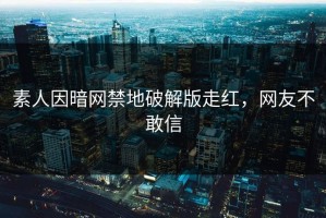 素人因暗网禁地破解版走红，网友不敢信