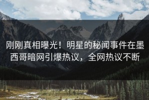 刚刚真相曝光！明星的秘闻事件在墨西哥暗网引爆热议，全网热议不断