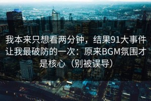 我本来只想看两分钟，结果91大事件让我最破防的一次：原来BGM氛围才是核心（别被误导）