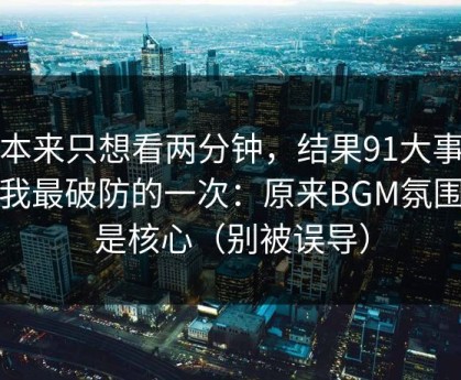我本来只想看两分钟，结果91大事件让我最破防的一次：原来BGM氛围才是核心（别被误导）