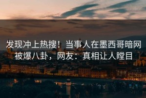 发现冲上热搜！当事人在墨西哥暗网被爆八卦，网友：真相让人瞠目