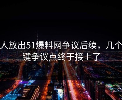 有人放出51爆料网争议后续，几个关键争议点终于接上了
