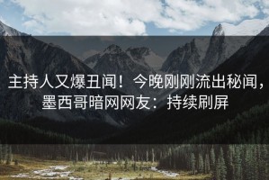 主持人又爆丑闻！今晚刚刚流出秘闻，墨西哥暗网网友：持续刷屏