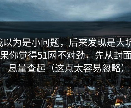 我以为是小问题，后来发现是大坑：如果你觉得51网不对劲，先从封面信息量查起（这点太容易忽略）