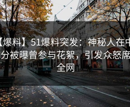【爆料】51爆料突发：神秘人在中午时分被曝曾参与花絮，引发众怒席卷全网