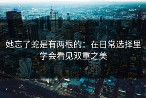 她忘了蛇是有两根的：在日常选择里学会看见双重之美
