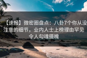 【速报】微密圈盘点：八卦7个你从没注意的细节，业内人士上榜理由罕见令人勾魂摄魄