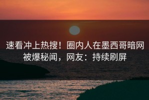 速看冲上热搜！圈内人在墨西哥暗网被爆秘闻，网友：持续刷屏