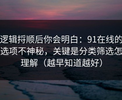 把逻辑捋顺后你会明白：91在线的隐藏选项不神秘，关键是分类筛选怎么理解（越早知道越好）