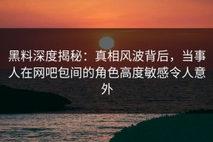 黑料深度揭秘：真相风波背后，当事人在网吧包间的角色高度敏感令人意外