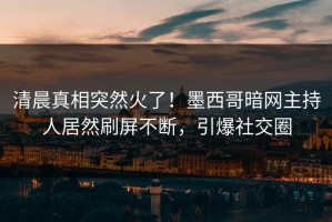 清晨真相突然火了！墨西哥暗网主持人居然刷屏不断，引爆社交圈