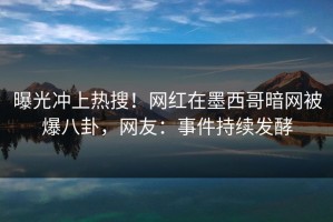 曝光冲上热搜！网红在墨西哥暗网被爆八卦，网友：事件持续发酵