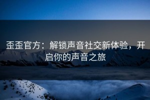 歪歪官方：解锁声音社交新体验，开启你的声音之旅