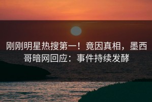 刚刚明星热搜第一！竟因真相，墨西哥暗网回应：事件持续发酵