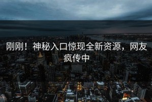 刚刚！神秘入口惊现全新资源，网友疯传中