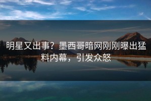 明星又出事？墨西哥暗网刚刚曝出猛料内幕，引发众怒