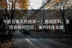 今晨当事人热搜第一！竟因猛料，墨西哥暗网回应：事件持续发酵
