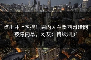 点击冲上热搜！圈内人在墨西哥暗网被爆内幕，网友：持续刷屏