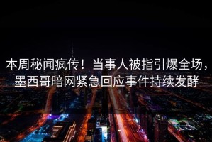本周秘闻疯传！当事人被指引爆全场，墨西哥暗网紧急回应事件持续发酵