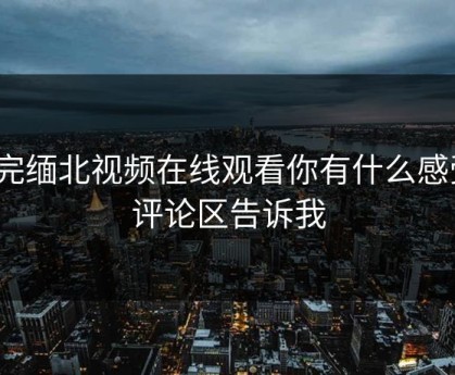 看完缅北视频在线观看你有什么感受？评论区告诉我