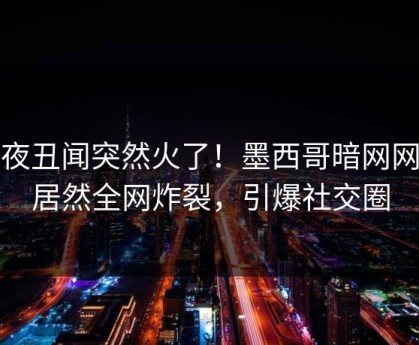 深夜丑闻突然火了！墨西哥暗网网红居然全网炸裂，引爆社交圈