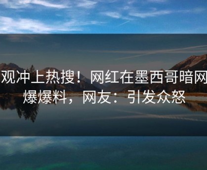 围观冲上热搜！网红在墨西哥暗网被爆爆料，网友：引发众怒