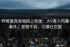 昨晚墨西哥暗网上热搜：大V卷入内幕事件，意想不到，引爆社交圈