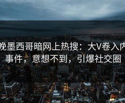 昨晚墨西哥暗网上热搜：大V卷入内幕事件，意想不到，引爆社交圈