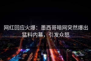 网红回应火爆：墨西哥暗网突然爆出猛料内幕，引发众怒