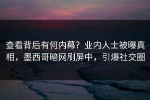 查看背后有何内幕？业内人士被曝真相，墨西哥暗网刷屏中，引爆社交圈