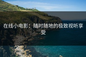 在线小电影：随时随地的极致视听享受