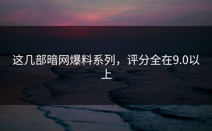 这几部暗网爆料系列，评分全在9.0以上