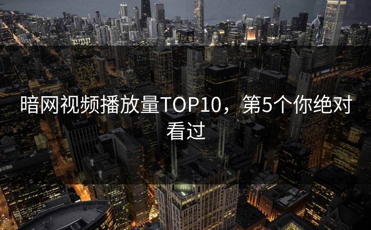 暗网视频播放量TOP10，第5个你绝对看过