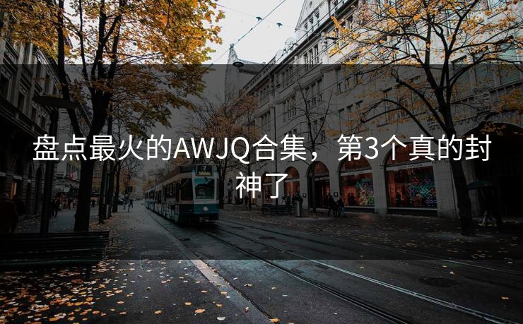 盘点最火的AWJQ合集，第3个真的封神了