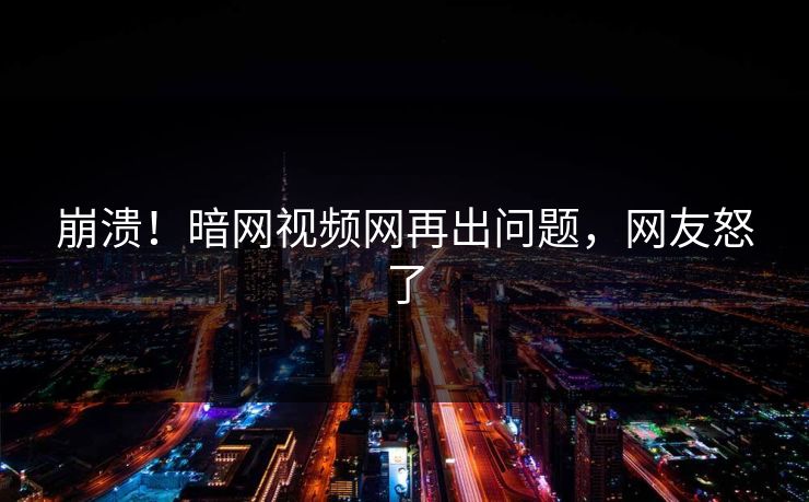 崩溃！暗网视频网再出问题，网友怒了