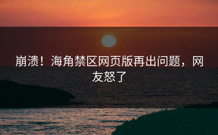 崩溃！海角禁区网页版再出问题，网友怒了