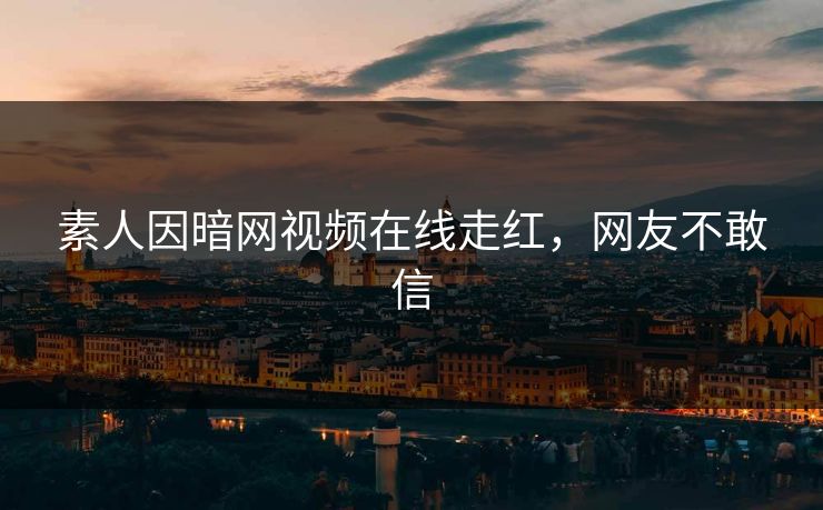素人因暗网视频在线走红，网友不敢信