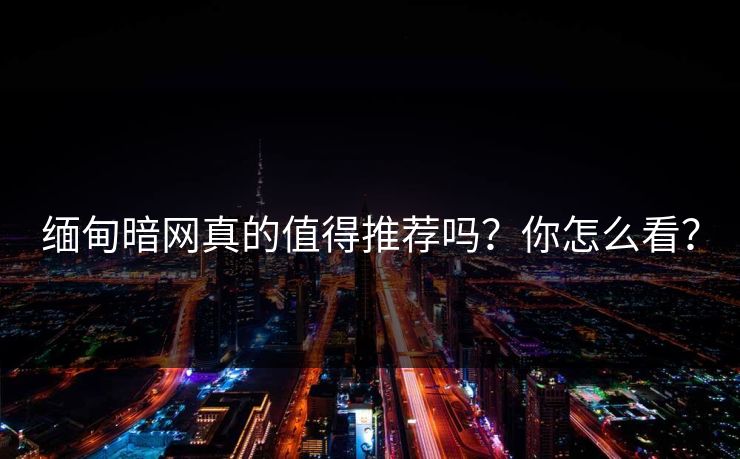 缅甸暗网真的值得推荐吗？你怎么看？