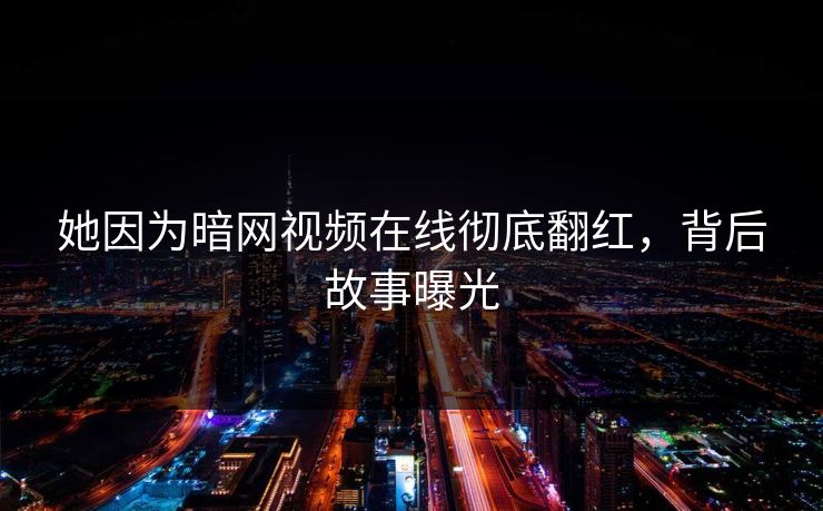 她因为暗网视频在线彻底翻红，背后故事曝光